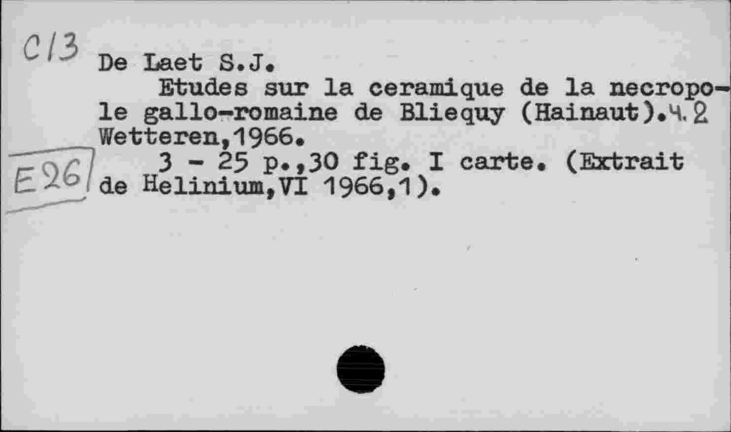 ﻿De Laet S. J.
Etudes sur la céramique de la necropo le gallo-romaine de Bliequy (Hainaut).Ч. 2 Wetteren,1966.
3-25 p.,30 fig. I carte. (Extrait de Helinium,VI 1966,1).